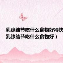 乳腺结节吃什么食物好得快一点（乳腺结节吃什么食物好）