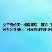 女子高价买一楼房屋后,得知“送”的花园系公共绿化!开发商被判退还8万余元