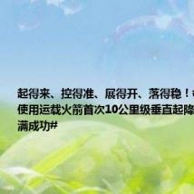 起得来、控得准、展得开、落得稳!#我国重复使用运载火箭首次10公里级垂直起降飞行试验圆满成功#