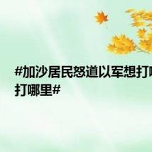 #加沙居民怒道以军想打哪里就打哪里#
