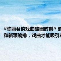 #陈丽君谈戏曲破圈时刻# 时尚表达和新颖编排,戏曲才能吸引观众
