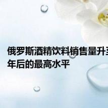 俄罗斯酒精饮料销售量升至2014年后的最高水平
