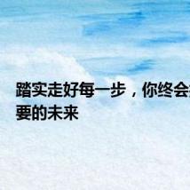 踏实走好每一步，你终会抵达想要的未来