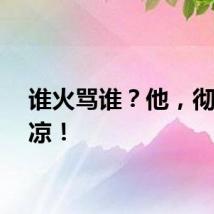 谁火骂谁？他，彻底凉凉！