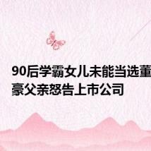 90后学霸女儿未能当选董事,富豪父亲怒告上市公司