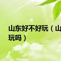 山东好不好玩（山东好玩吗）
