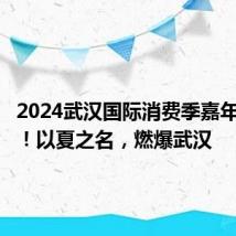 2024武汉国际消费季嘉年华启动!以夏之名,燃爆武汉