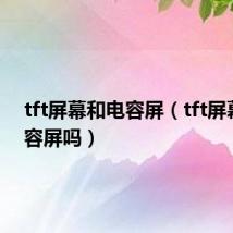 tft屏幕和电容屏(tft屏幕是电容屏吗)