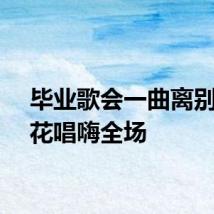 毕业歌会一曲离别开出花唱嗨全场