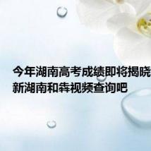 今年湖南高考成绩即将揭晓!快来新湖南和犇视频查询吧