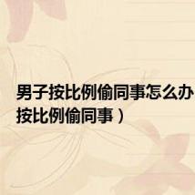 男子按比例偷同事怎么办（男子按比例偷同事）