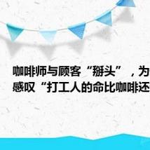 咖啡师与顾客“掰头”,为何让人感叹“打工人的命比咖啡还苦”