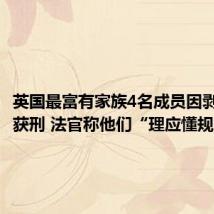 英国最富有家族4名成员因剥削员工获刑 法官称他们“理应懂规则”