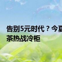 告别5元时代?今夏无糖茶热战冷柜