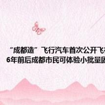 “成都造”飞行汽车首次公开飞行!2026年前后成都市民可体验小批量固定航线