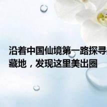 沿着中国仙境第一路探寻美景宝藏地，发现这里美出圈