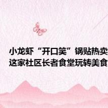 小龙虾“开口笑”锅贴热卖!杨浦这家社区长者食堂玩转美食