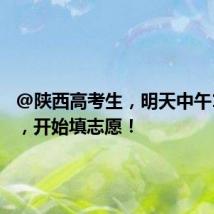 @陕西高考生,明天中午12点起,开始填志愿!