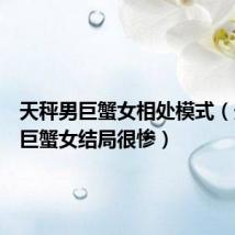 天秤男巨蟹女相处模式(天秤男巨蟹女结局很惨)