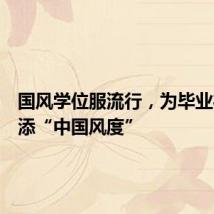 国风学位服流行,为毕业礼仪增添“中国风度”