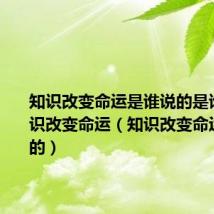 知识改变命运是谁说的是谁说的知识改变命运（知识改变命运是谁说的）