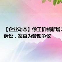 【企业动态】徐工机械新增1件法院诉讼,案由为劳动争议