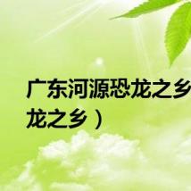 广东河源恐龙之乡（恐龙之乡）