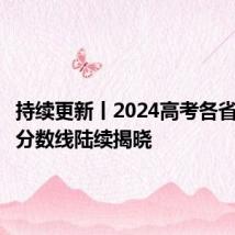 持续更新丨2024高考各省份录取分数线陆续揭晓