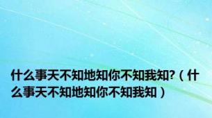 什么事天不知地知你不知我知?（什么事天不知地知你不知我知）