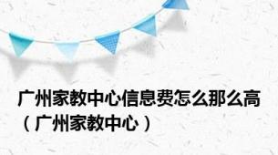 广州家教中心信息费怎么那么高（广州家教中心）