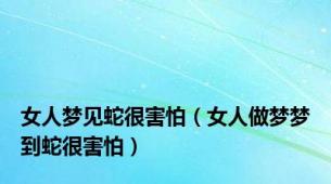 女人梦见蛇很害怕（女人做梦梦到蛇很害怕）