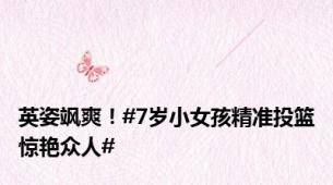 英姿飒爽！#7岁小女孩精准投篮惊艳众人#