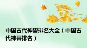 中国古代神兽排名大全（中国古代神兽排名）