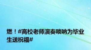 燃！#高校老师演奏唢呐为毕业生送祝福#