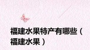 福建水果特产有哪些（福建水果）