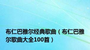 布仁巴雅尔经典歌曲（布仁巴雅尔歌曲大全100首）