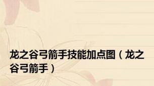 龙之谷弓箭手技能加点图（龙之谷弓箭手）