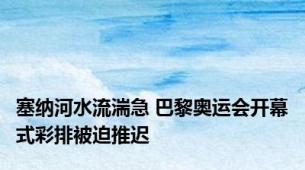 塞纳河水流湍急 巴黎奥运会开幕式彩排被迫推迟