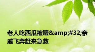 老人吃西瓜被噎&#32;亲戚飞奔赶来急救