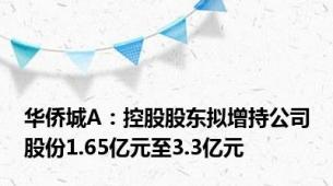 华侨城A：控股股东拟增持公司股份1.65亿元至3.3亿元