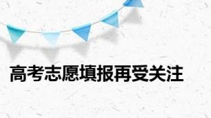 高考志愿填报再受关注