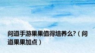 问道手游果果值得培养么?（问道果果加点）