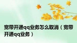 宽带开通qq业务怎么取消（宽带开通qq业务）