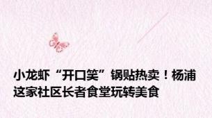 小龙虾“开口笑”锅贴热卖！杨浦这家社区长者食堂玩转美食