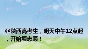 @陕西高考生，明天中午12点起，开始填志愿！