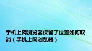 手机上网浏览器保留了位置如何取消（手机上网浏览器）