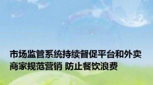 市场监管系统持续督促平台和外卖商家规范营销 防止餐饮浪费