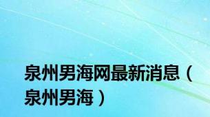 泉州男海网最新消息（泉州男海）