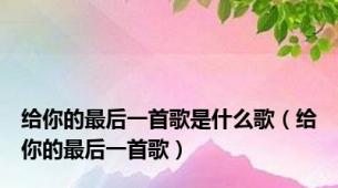 给你的最后一首歌是什么歌（给你的最后一首歌）