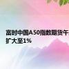 富时中国A50指数期货午后涨幅扩大至1%
